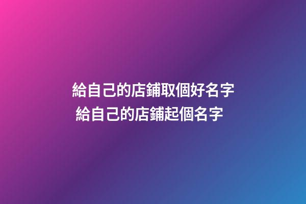 給自己的店鋪取個好名字 給自己的店鋪起個名字